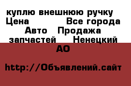 куплю внешнюю ручку › Цена ­ 2 000 - Все города Авто » Продажа запчастей   . Ненецкий АО